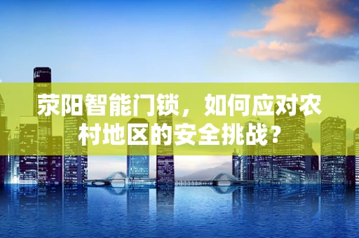 荥阳智能门锁，如何应对农村地区的安全挑战？