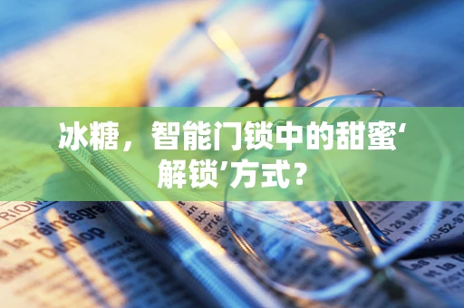 冰糖，智能门锁中的甜蜜‘解锁’方式？