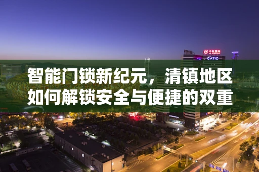智能门锁新纪元，清镇地区如何解锁安全与便捷的双重密码？