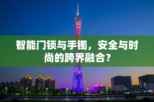 智能门锁与手镯，安全与时尚的跨界融合？