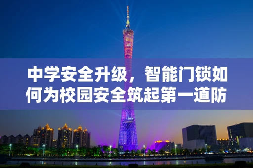 中学安全升级，智能门锁如何为校园安全筑起第一道防线？