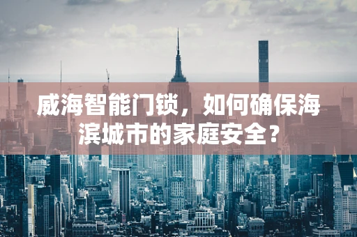 威海智能门锁，如何确保海滨城市的家庭安全？