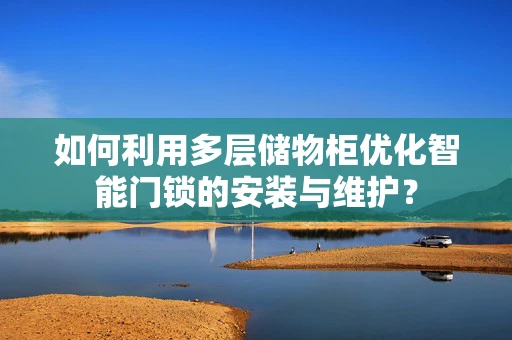 如何利用多层储物柜优化智能门锁的安装与维护？