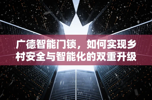 广德智能门锁，如何实现乡村安全与智能化的双重升级？