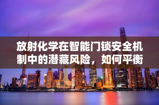 放射化学在智能门锁安全机制中的潜藏风险，如何平衡安全与健康？