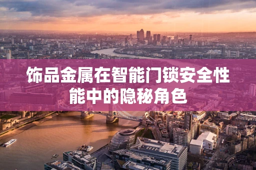 饰品金属在智能门锁安全性能中的隐秘角色