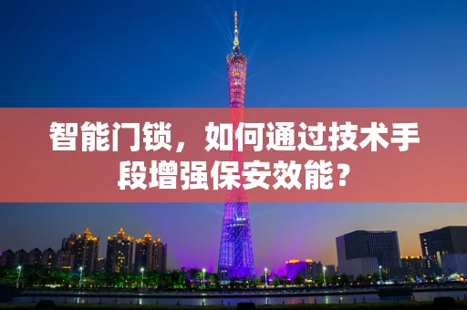 智能门锁，如何通过技术手段增强保安效能？