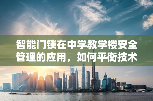 智能门锁在中学教学楼安全管理的应用，如何平衡技术便利与隐私保护？