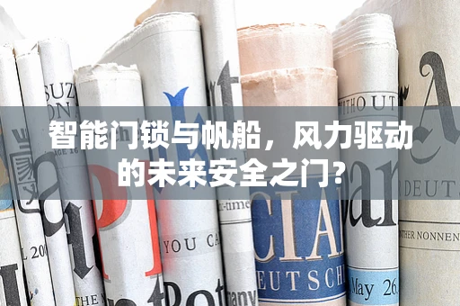智能门锁与帆船，风力驱动的未来安全之门？