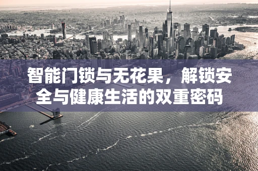 智能门锁与无花果，解锁安全与健康生活的双重密码