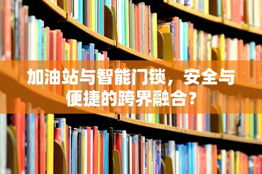 加油站与智能门锁，安全与便捷的跨界融合？