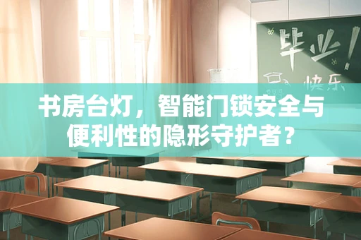 书房台灯，智能门锁安全与便利性的隐形守护者？