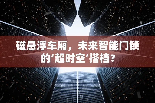 磁悬浮车厢，未来智能门锁的‘超时空’搭档？
