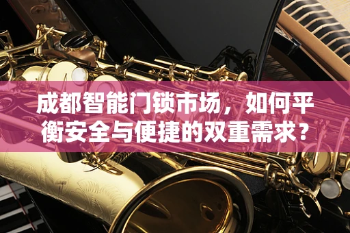 成都智能门锁市场，如何平衡安全与便捷的双重需求？