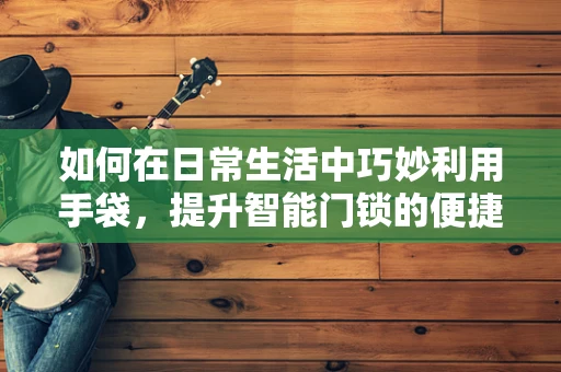 如何在日常生活中巧妙利用手袋，提升智能门锁的便捷性与安全性？