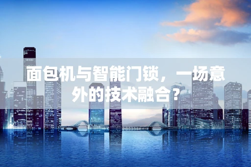 面包机与智能门锁，一场意外的技术融合？