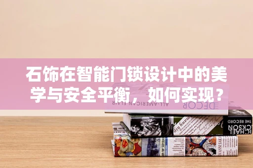 石饰在智能门锁设计中的美学与安全平衡，如何实现？