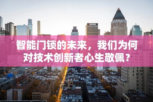 智能门锁的未来，我们为何对技术创新者心生敬佩？