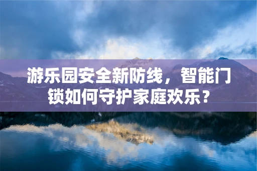 游乐园安全新防线，智能门锁如何守护家庭欢乐？