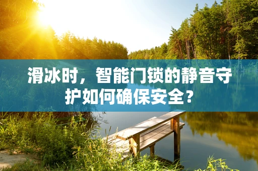 滑冰时，智能门锁的静音守护如何确保安全？
