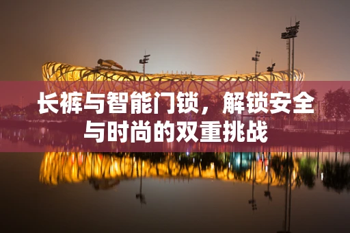 长裤与智能门锁，解锁安全与时尚的双重挑战