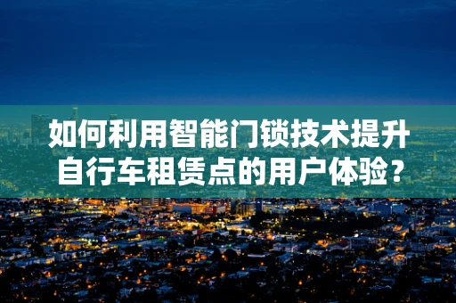 如何利用智能门锁技术提升自行车租赁点的用户体验？