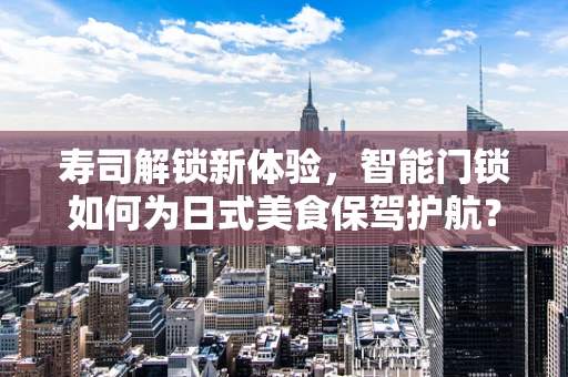 寿司解锁新体验，智能门锁如何为日式美食保驾护航？