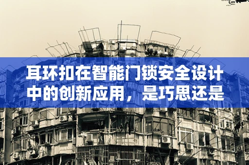 耳环扣在智能门锁安全设计中的创新应用，是巧思还是多余之举？
