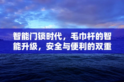 智能门锁时代，毛巾杆的智能升级，安全与便利的双重考量