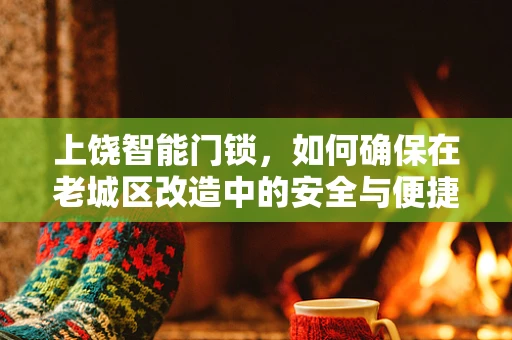 上饶智能门锁，如何确保在老城区改造中的安全与便捷？