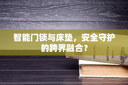 智能门锁与床垫，安全守护的跨界融合？