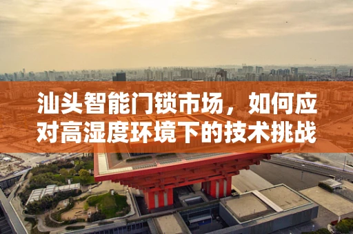 汕头智能门锁市场，如何应对高湿度环境下的技术挑战？