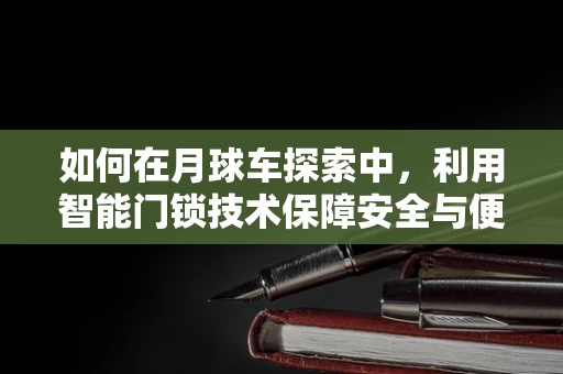 如何在月球车探索中，利用智能门锁技术保障安全与便捷？