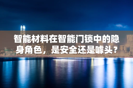 智能材料在智能门锁中的隐身角色，是安全还是噱头？