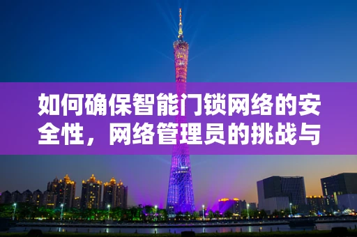 如何确保智能门锁网络的安全性，网络管理员的挑战与对策？