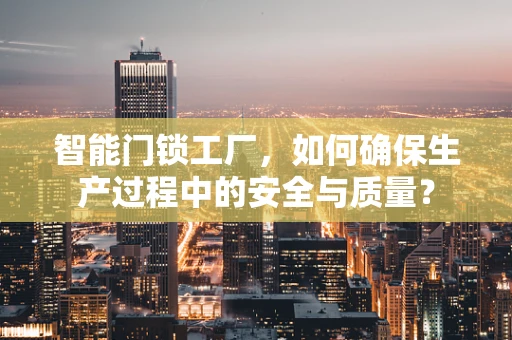 智能门锁工厂，如何确保生产过程中的安全与质量？