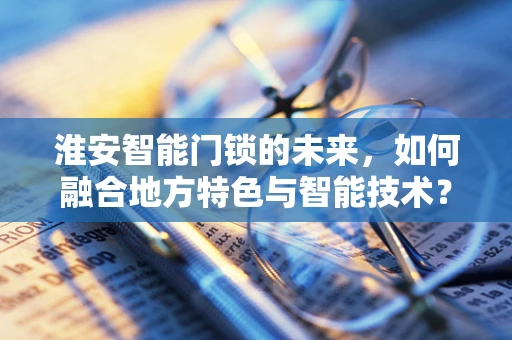 淮安智能门锁的未来，如何融合地方特色与智能技术？