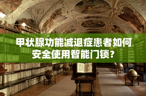 甲状腺功能减退症患者如何安全使用智能门锁？