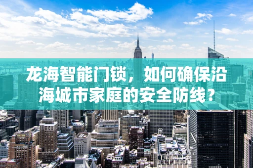 龙海智能门锁，如何确保沿海城市家庭的安全防线？