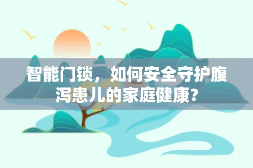 智能门锁，如何安全守护腹泻患儿的家庭健康？