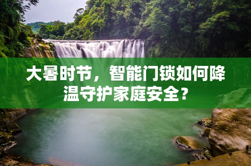 大暑时节，智能门锁如何降温守护家庭安全？