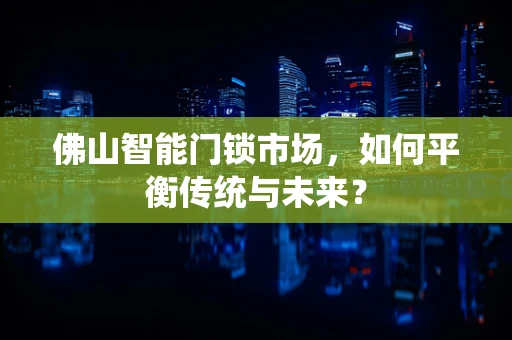 佛山智能门锁市场，如何平衡传统与未来？