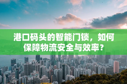 港口码头的智能门锁，如何保障物流安全与效率？