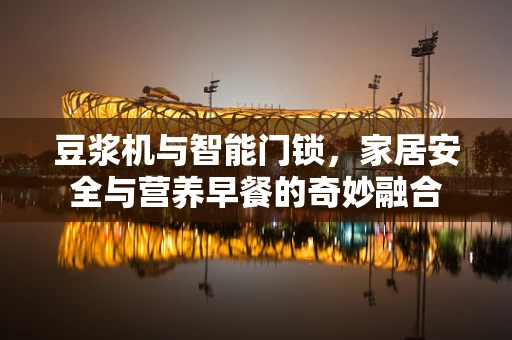豆浆机与智能门锁，家居安全与营养早餐的奇妙融合