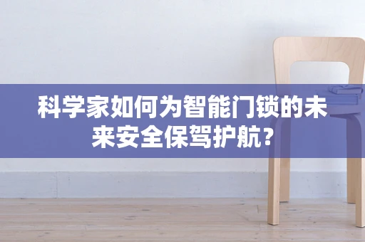 科学家如何为智能门锁的未来安全保驾护航？