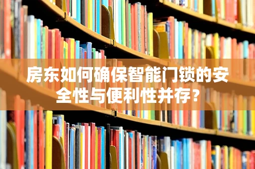 房东如何确保智能门锁的安全性与便利性并存？
