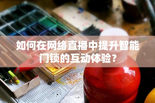 如何在网络直播中提升智能门锁的互动体验？