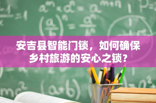 安吉县智能门锁，如何确保乡村旅游的安心之锁？