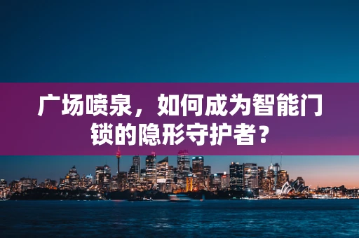 广场喷泉，如何成为智能门锁的隐形守护者？