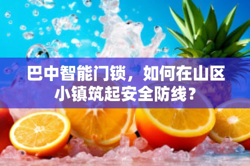 巴中智能门锁，如何在山区小镇筑起安全防线？